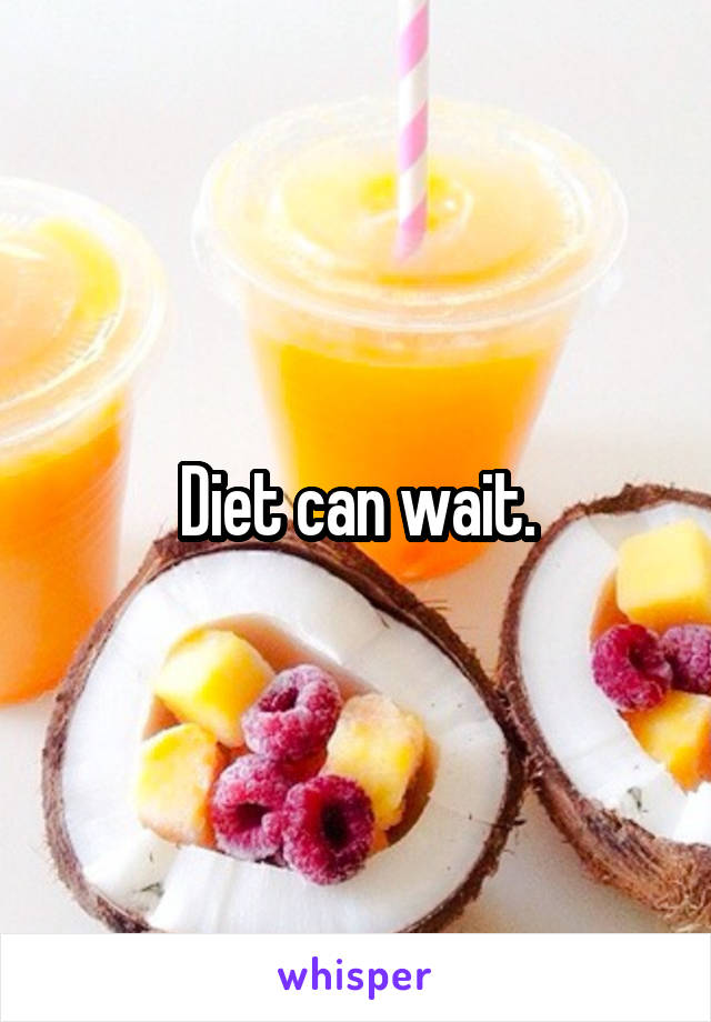 Diet can wait.