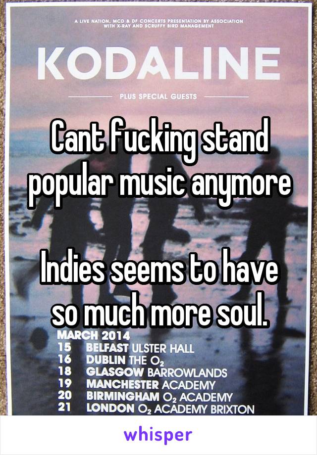 Cant fucking stand popular music anymore

Indies seems to have so much more soul.