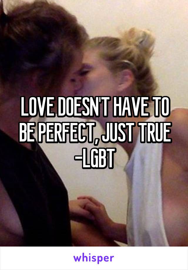 LOVE DOESN'T HAVE TO BE PERFECT, JUST TRUE
-LGBT