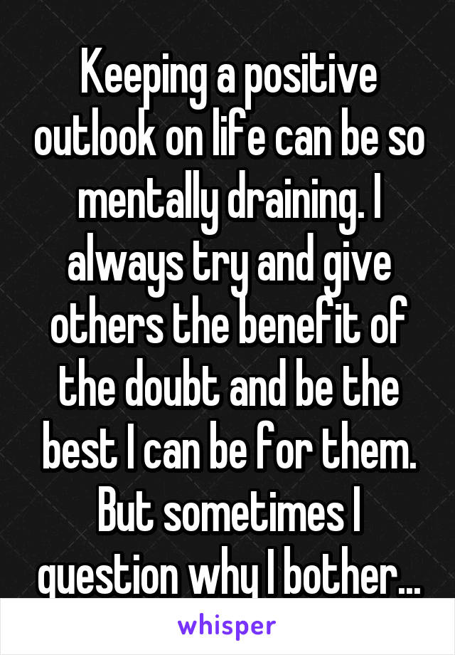 Keeping a positive outlook on life can be so mentally draining. I always try and give others the benefit of the doubt and be the best I can be for them. But sometimes I question why I bother...