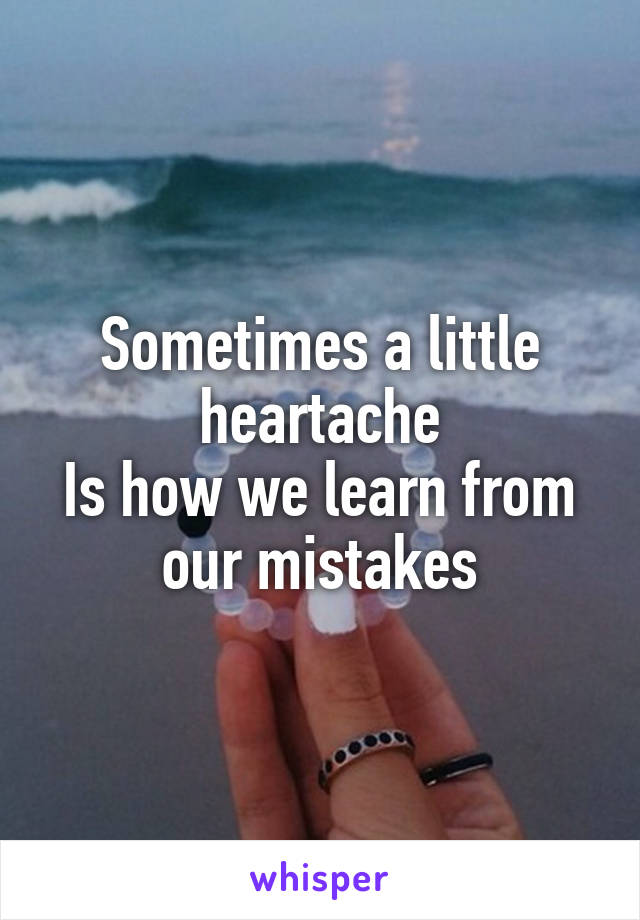 Sometimes a little heartache
Is how we learn from our mistakes