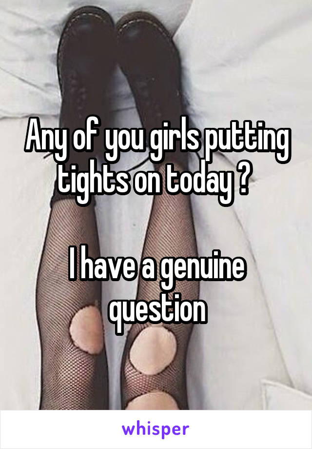 Any of you girls putting tights on today ? 

I have a genuine question