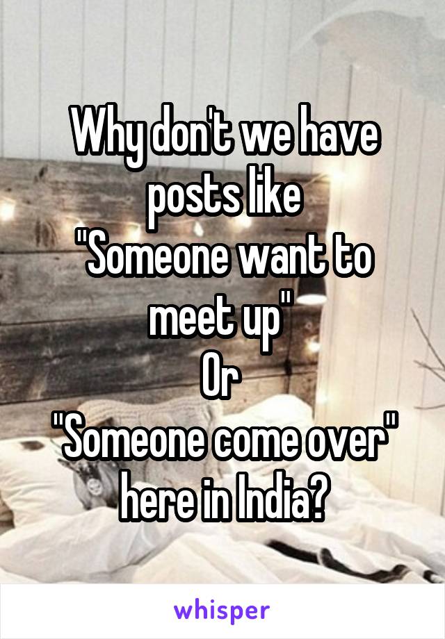 Why don't we have posts like
"Someone want to meet up" 
Or 
"Someone come over" here in India?