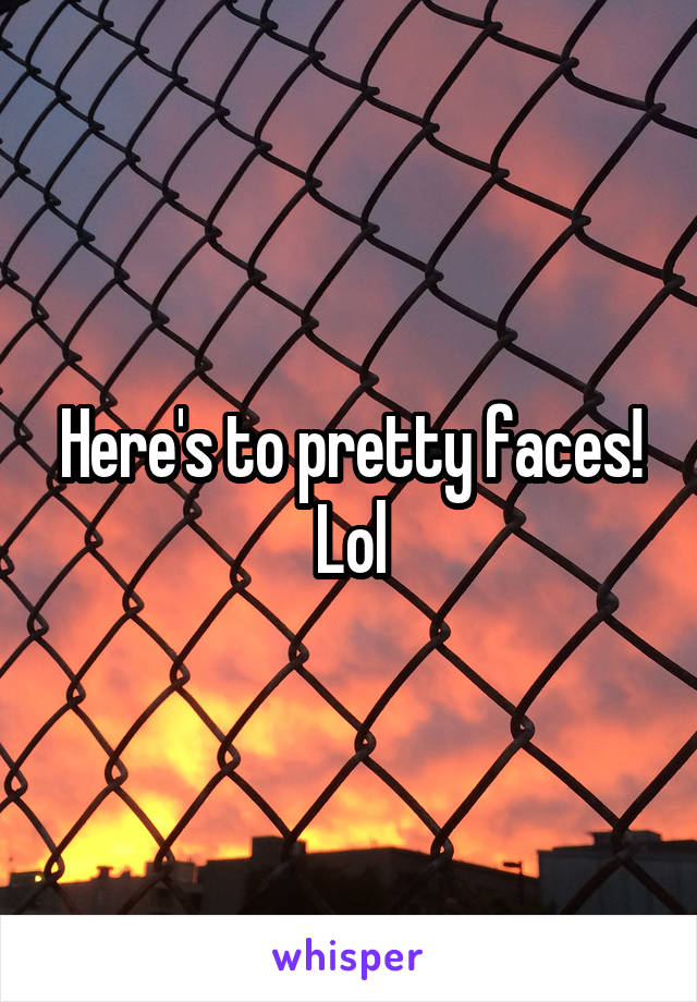 Here's to pretty faces! Lol