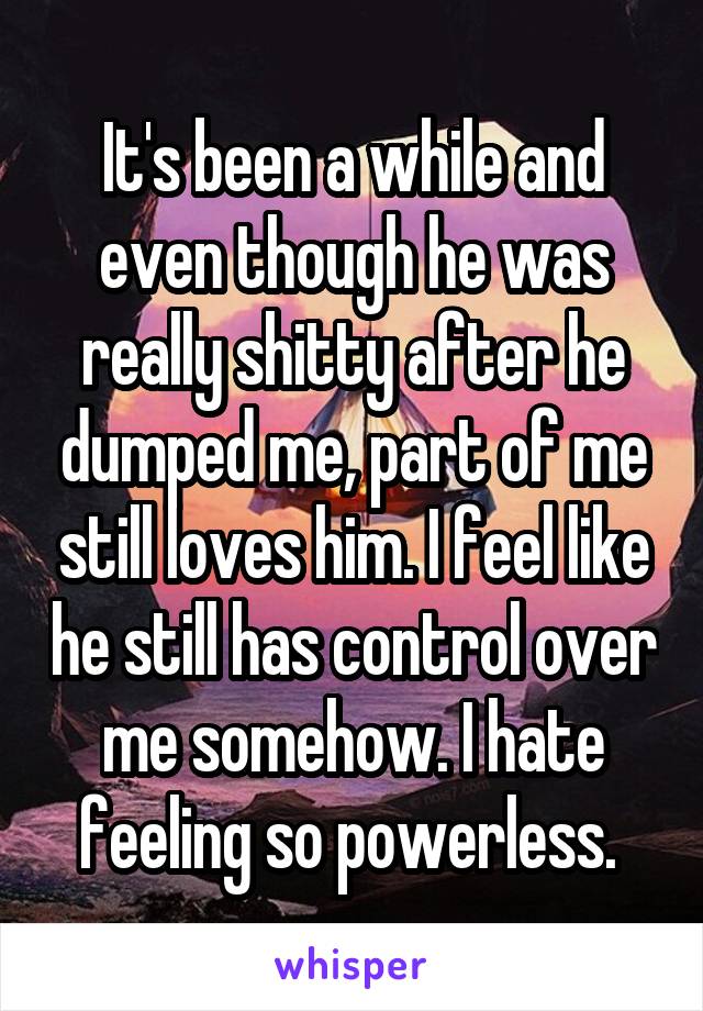 It's been a while and even though he was really shitty after he dumped me, part of me still loves him. I feel like he still has control over me somehow. I hate feeling so powerless. 