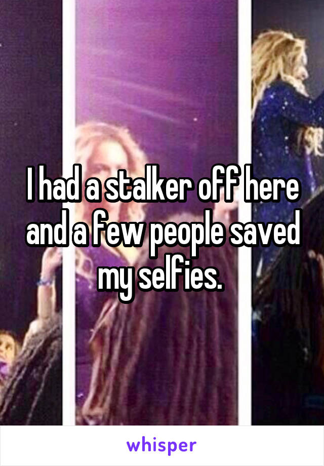 I had a stalker off here and a few people saved my selfies. 