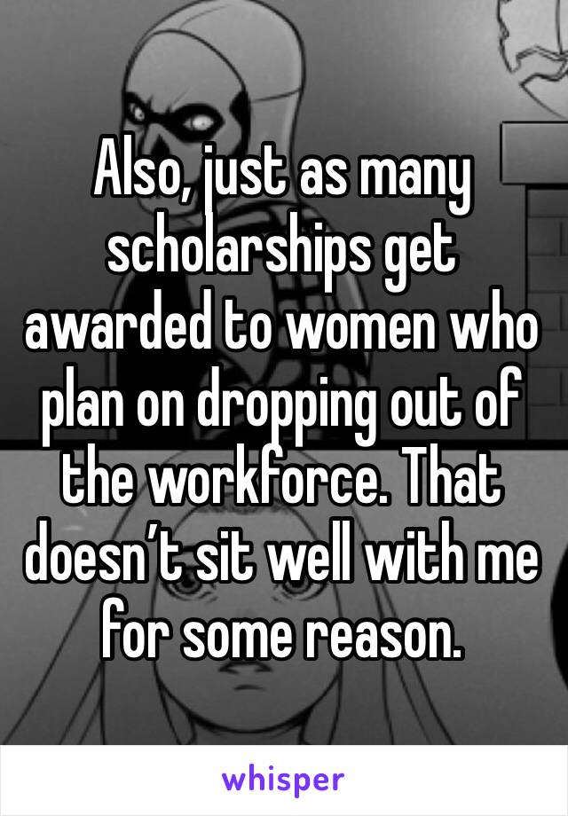 Also, just as many scholarships get awarded to women who plan on dropping out of the workforce. That doesn’t sit well with me for some reason. 