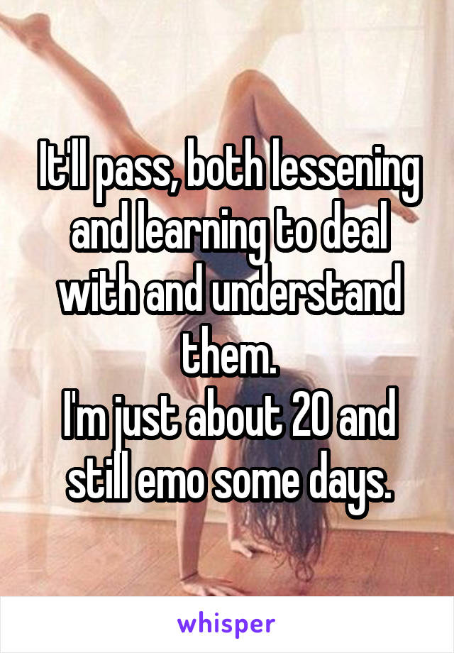 It'll pass, both lessening and learning to deal with and understand them.
I'm just about 20 and still emo some days.