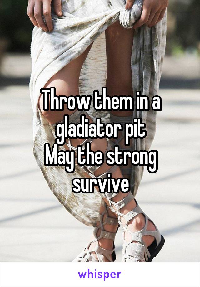 Throw them in a gladiator pit
May the strong survive