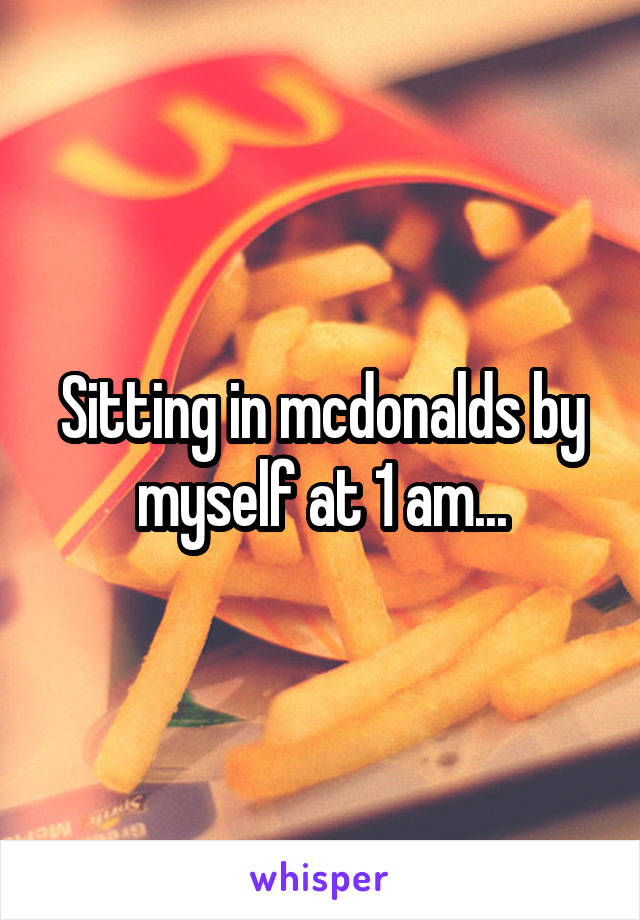 Sitting in mcdonalds by myself at 1 am...