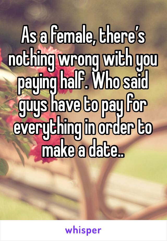 As a female, there’s nothing wrong with you paying half. Who said guys have to pay for everything in order to make a date..