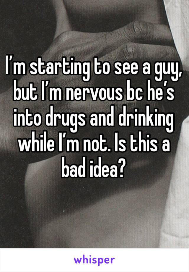 I’m starting to see a guy, but I’m nervous bc he’s into drugs and drinking while I’m not. Is this a bad idea?