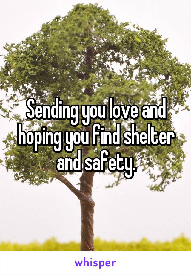 Sending you love and hoping you find shelter and safety.