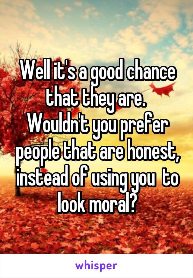 Well it's a good chance that they are.  Wouldn't you prefer people that are honest, instead of using you  to look moral?