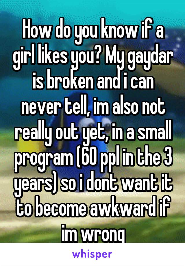 How do you know if a girl likes you? My gaydar is broken and i can never tell, im also not really out yet, in a small program (60 ppl in the 3 years) so i dont want it to become awkward if im wrong