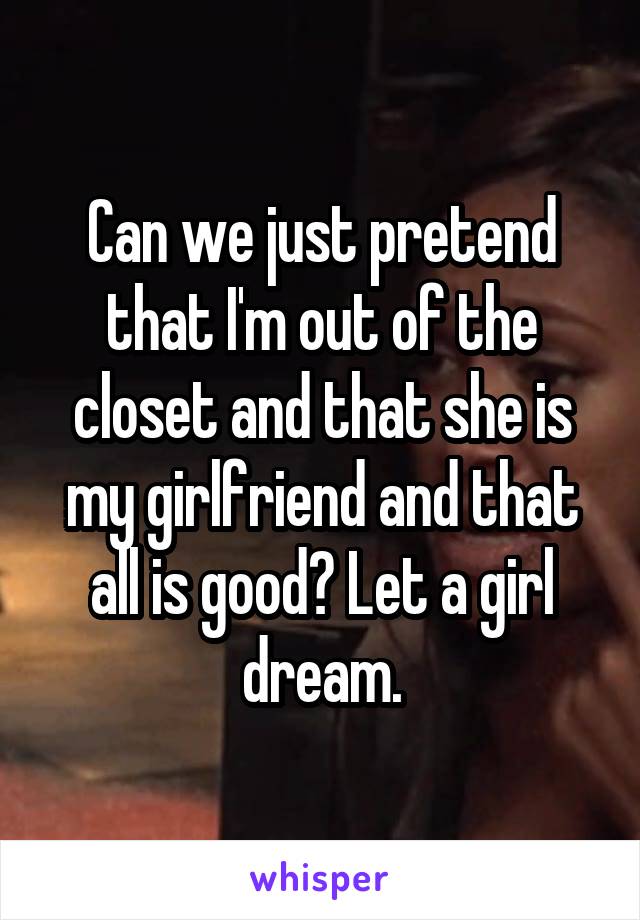 Can we just pretend that I'm out of the closet and that she is my girlfriend and that all is good? Let a girl dream.