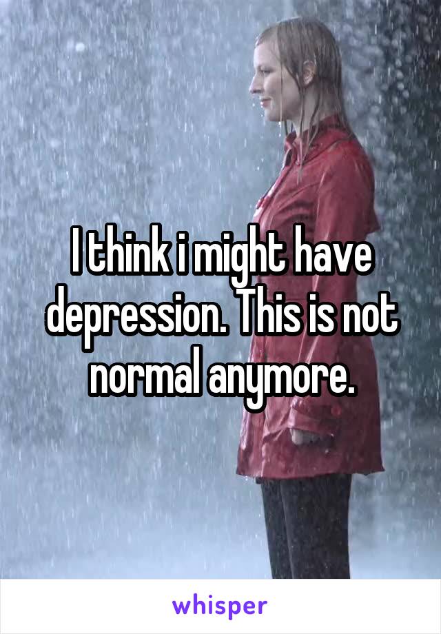 I think i might have depression. This is not normal anymore.