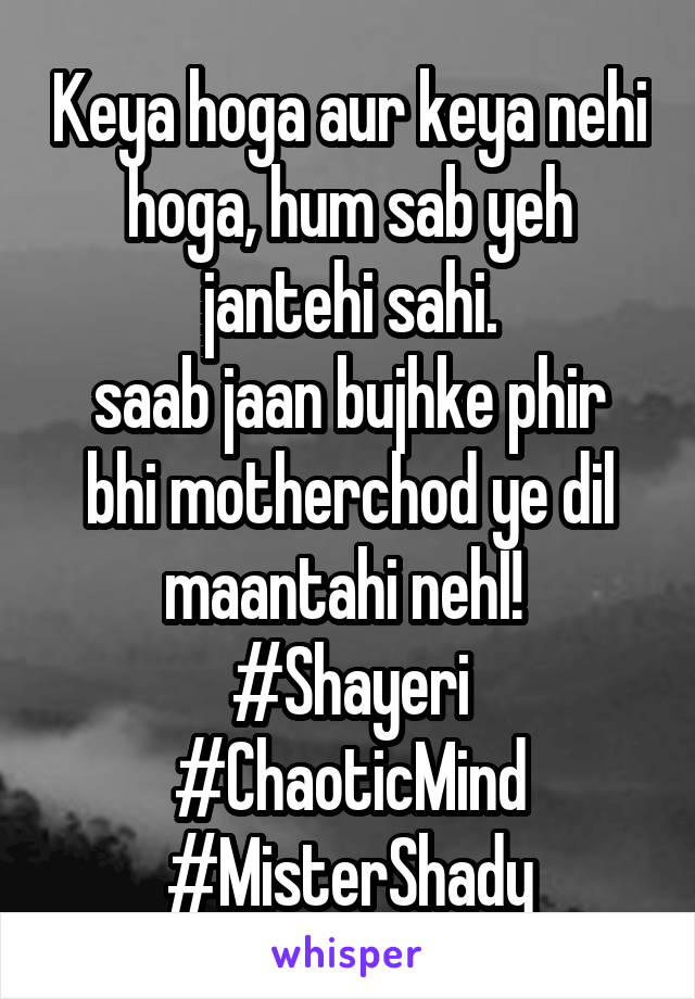 Keya hoga aur keya nehi hoga, hum sab yeh jantehi sahi.
saab jaan bujhke phir bhi motherchod ye dil maantahi nehI! 
#Shayeri #ChaoticMind #MisterShady