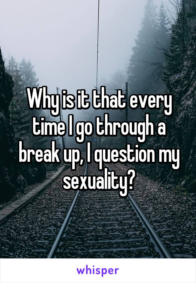 Why is it that every time I go through a break up, I question my sexuality?