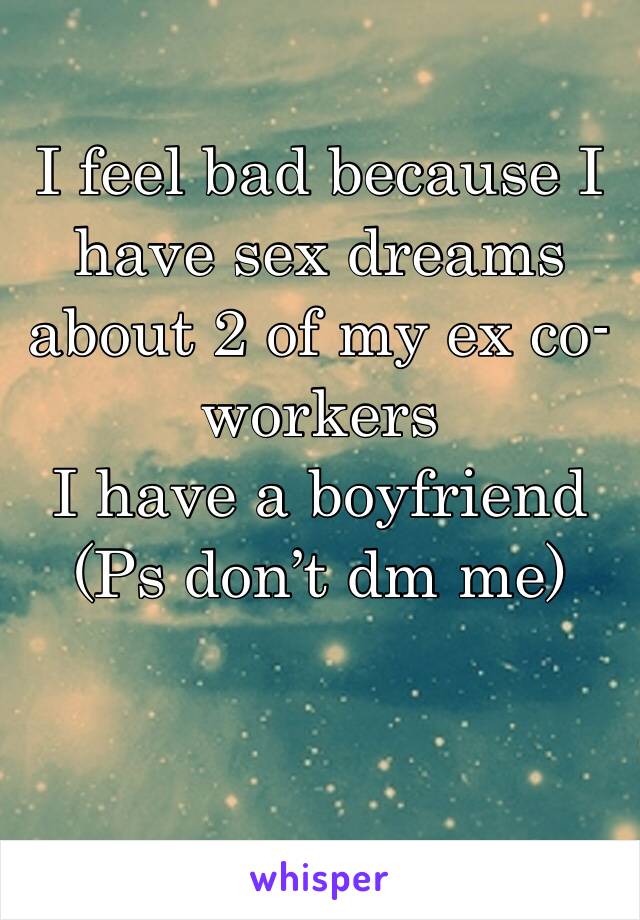 I feel bad because I have sex dreams about 2 of my ex co-workers 
I have a boyfriend 
(Ps don’t dm me) 