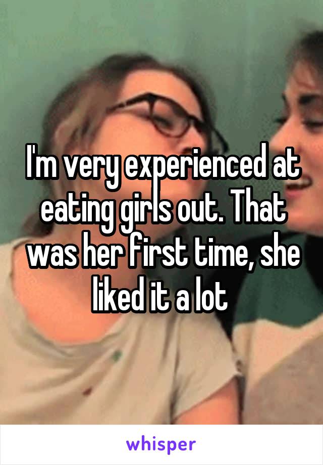 I'm very experienced at eating girls out. That was her first time, she liked it a lot 