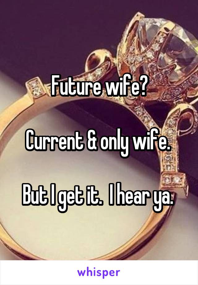 Future wife?

Current & only wife. 

But I get it.  I hear ya. 