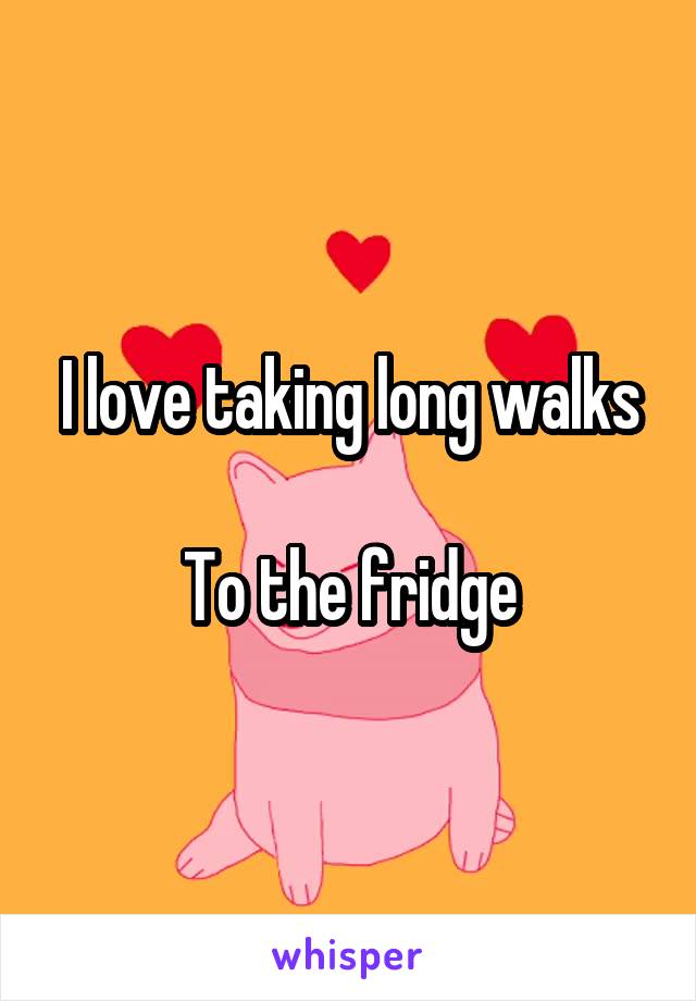 I love taking long walks

To the fridge