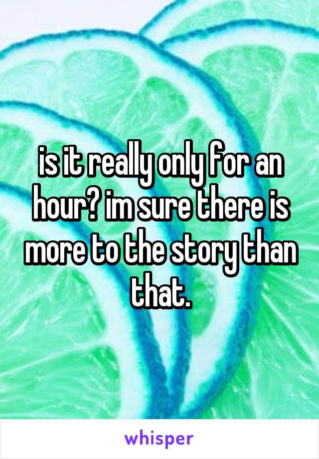is it really only for an hour? im sure there is more to the story than that.