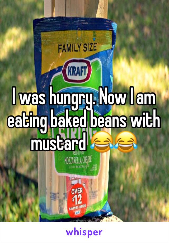 I was hungry. Now I am eating baked beans with mustard 😂😂