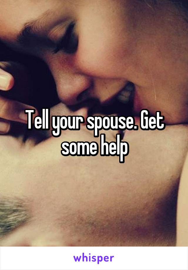 Tell your spouse. Get some help