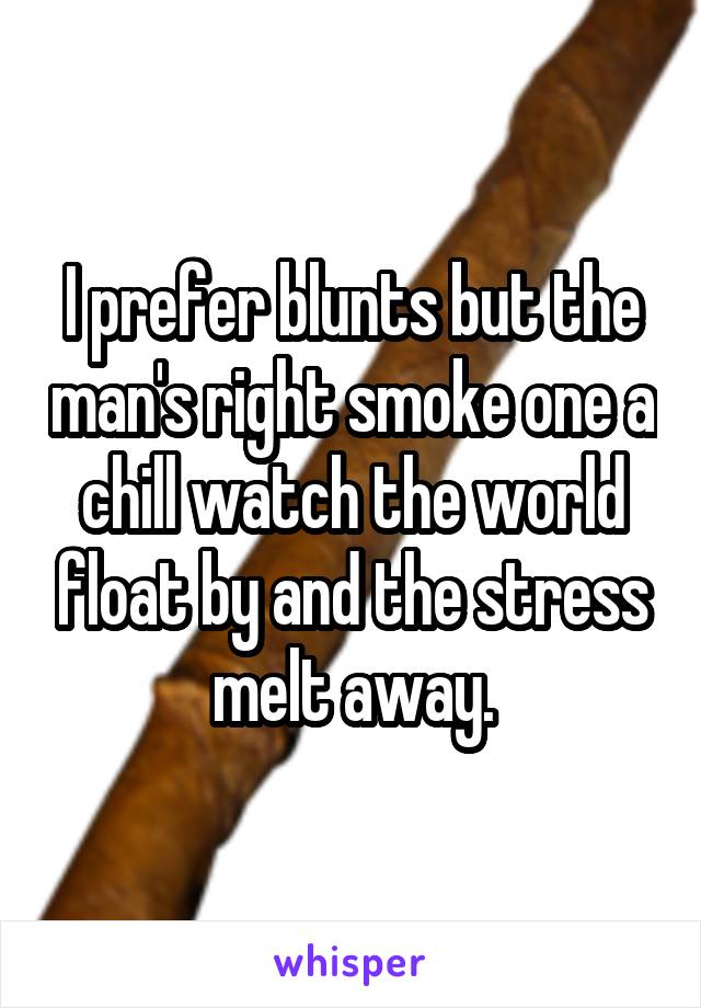 I prefer blunts but the man's right smoke one a chill watch the world float by and the stress melt away.