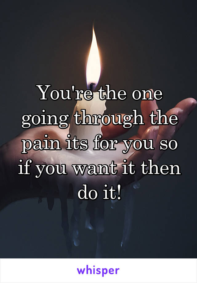 You're the one going through the pain its for you so if you want it then do it!
