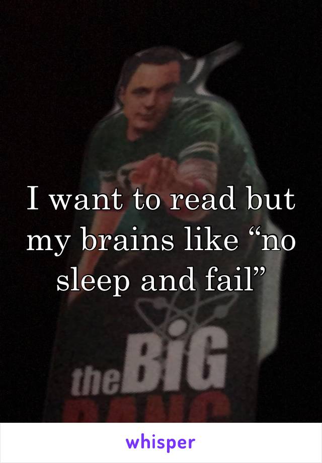 I want to read but my brains like “no sleep and fail”