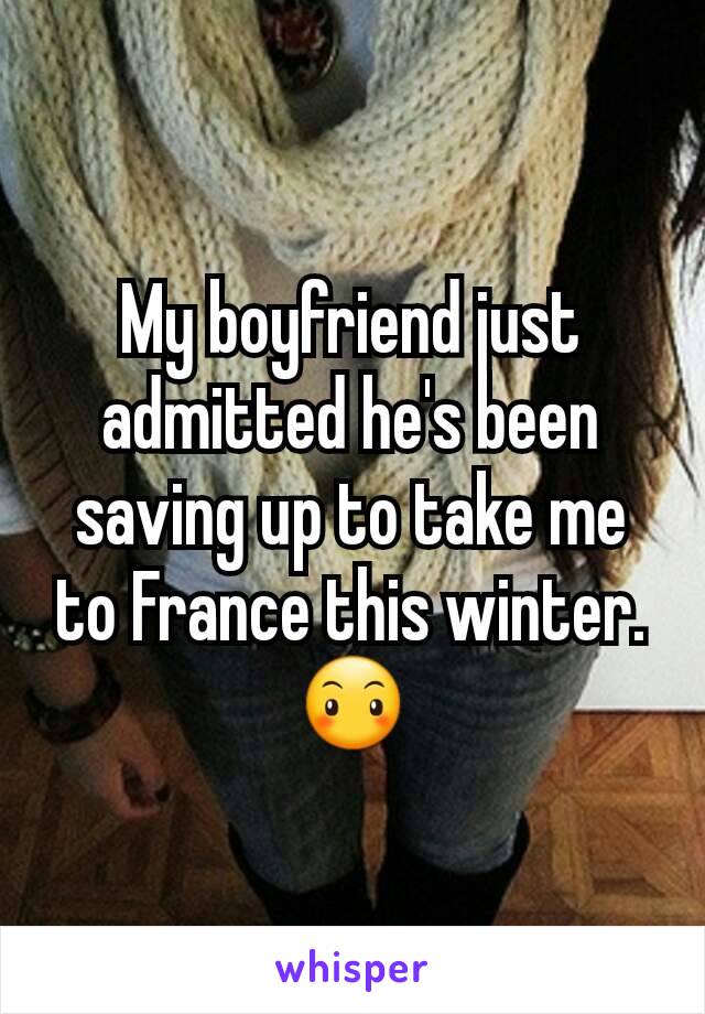 My boyfriend just admitted he's been saving up to take me to France this winter.
😶