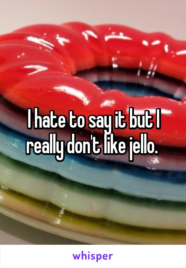 I hate to say it but I really don't like jello. 