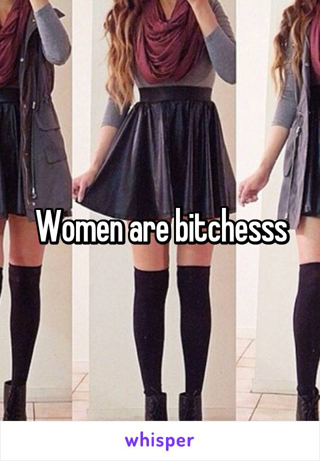 Women are bitchesss