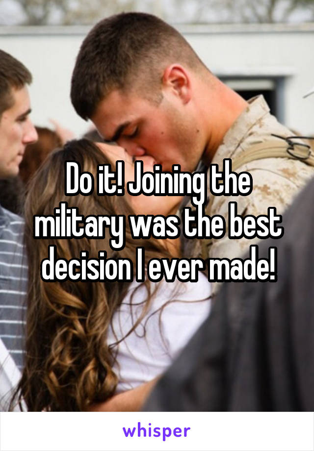 Do it! Joining the military was the best decision I ever made!