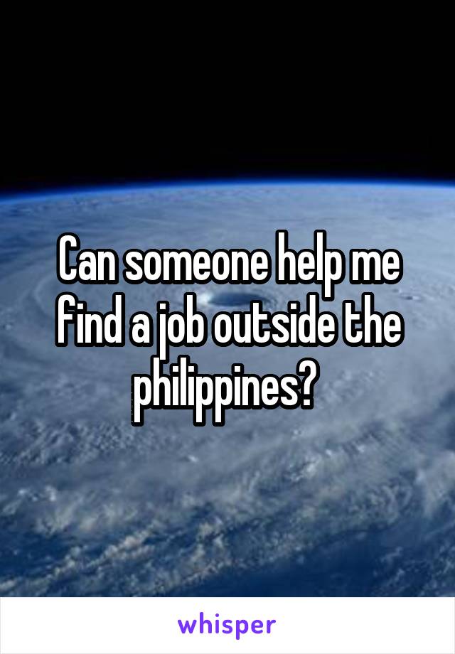 Can someone help me find a job outside the philippines? 