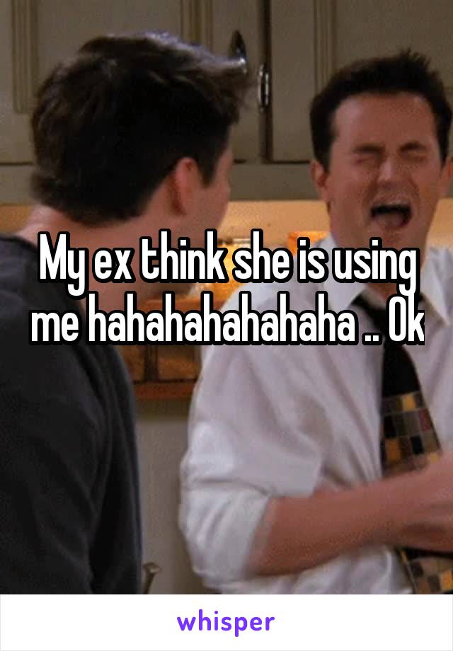 My ex think she is using me hahahahahahaha .. Ok 