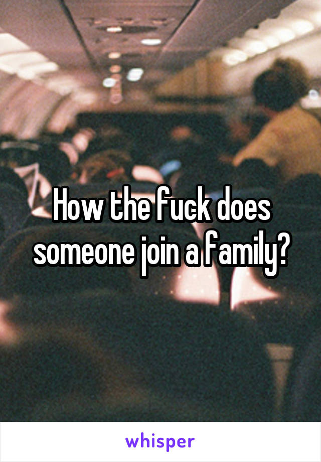 How the fuck does someone join a family?