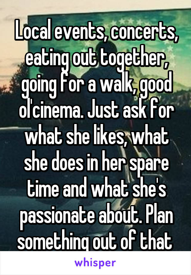 Local events, concerts, eating out together, going for a walk, good ol'cinema. Just ask for what she likes, what she does in her spare time and what she's passionate about. Plan something out of that 