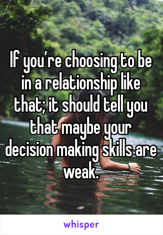 If you’re choosing to be in a relationship like that; it should tell you that maybe your decision making skills are weak. 