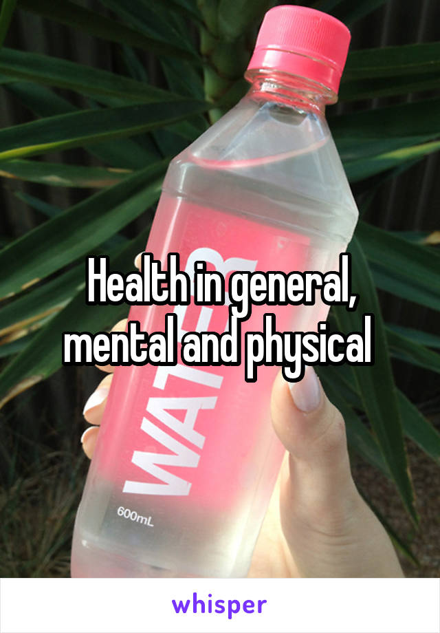 Health in general, mental and physical 