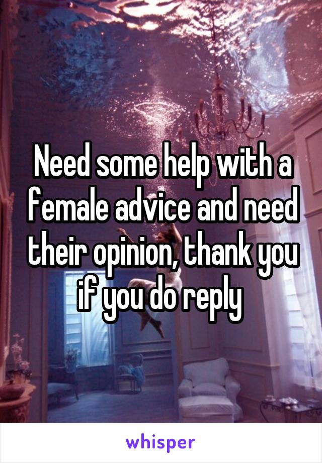 Need some help with a female advice and need their opinion, thank you if you do reply 