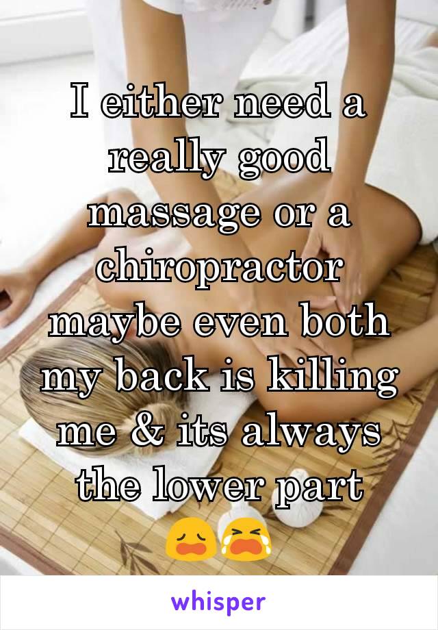 I either need a really good massage or a chiropractor maybe even both my back is killing me & its always the lower part         😩😭