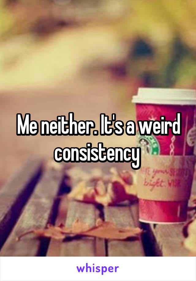 Me neither. It's a weird consistency 