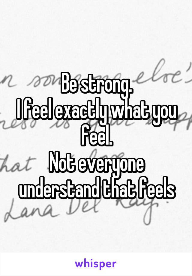 Be strong.
I feel exactly what you feel.
Not everyone understand that feels