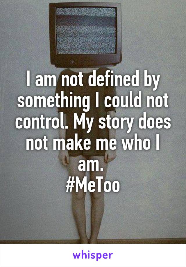 I am not defined by something I could not control. My story does not make me who I am. 
#MeToo