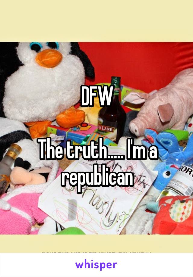 DFW

The truth..... I'm a republican