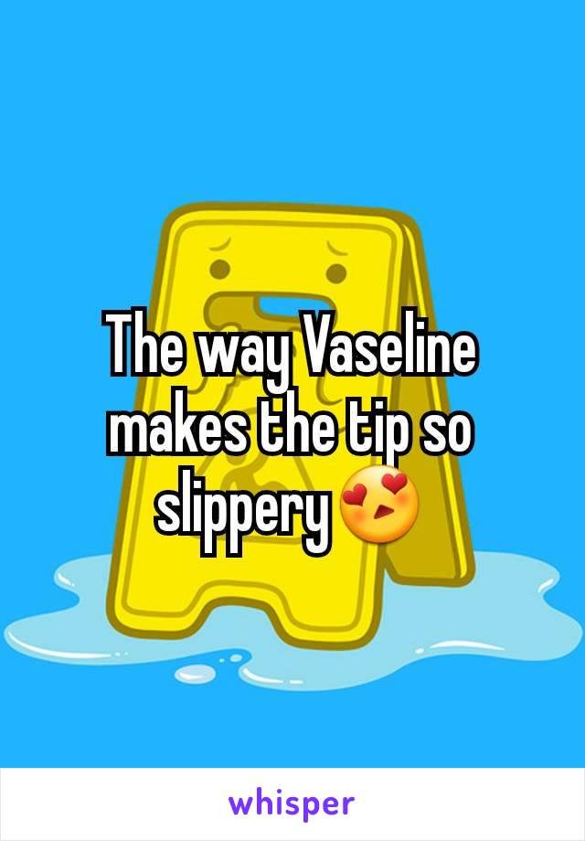 The way Vaseline makes the tip so slippery😍